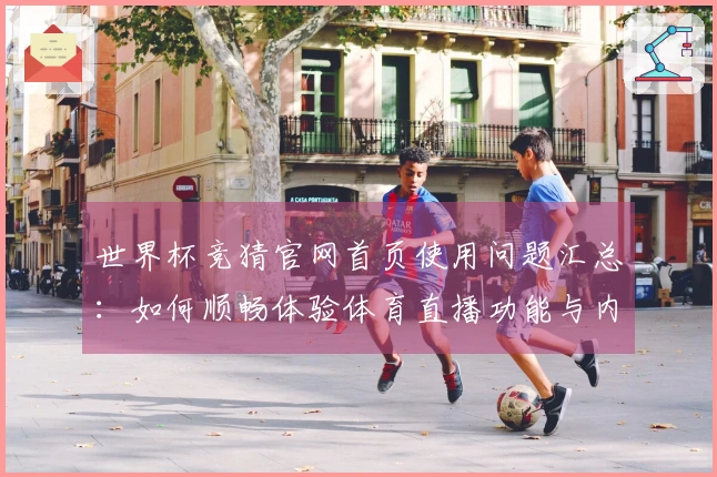 世界杯竞猜官网首页使用问题汇总：如何顺畅体验体育直播功能与内容导航