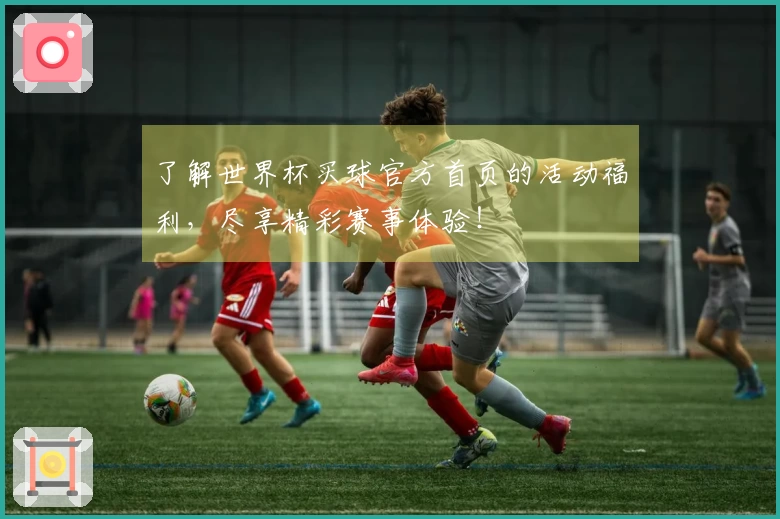 了解世界杯买球官方首页的活动福利，尽享精彩赛事体验！