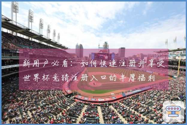 新用户必看：如何快速注册并享受世界杯竞猜注册入口的丰厚福利