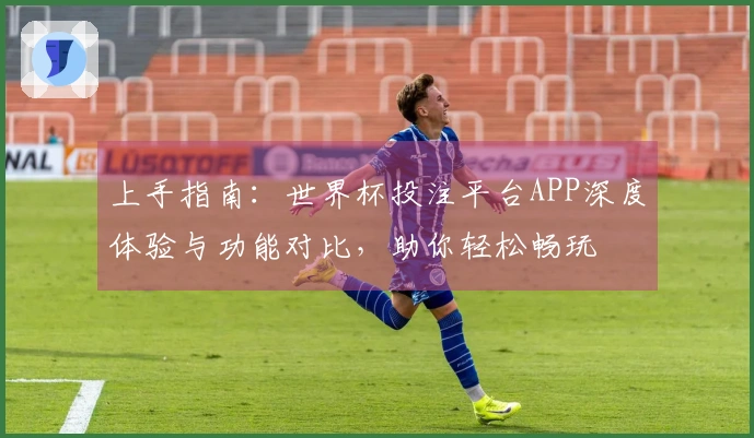 上手指南：世界杯投注平台APP深度体验与功能对比，助你轻松畅玩