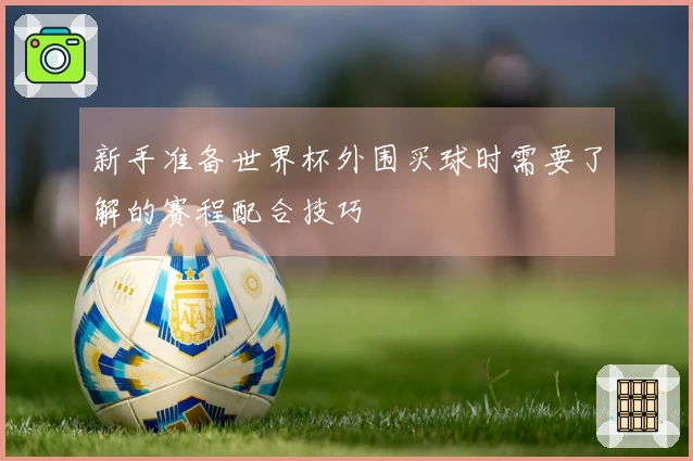 新手准备世界杯外围买球时需要了解的赛程配合技巧