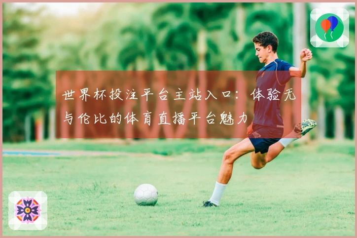 世界杯投注平台主站入口：体验无与伦比的体育直播平台魅力
