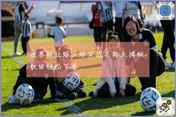 世界杯让球买球实战思路大揭秘，教你轻松下单