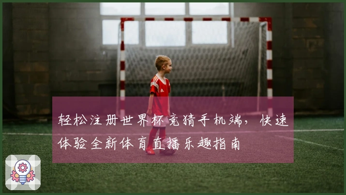 轻松注册世界杯竞猜手机端，快速体验全新体育直播乐趣指南