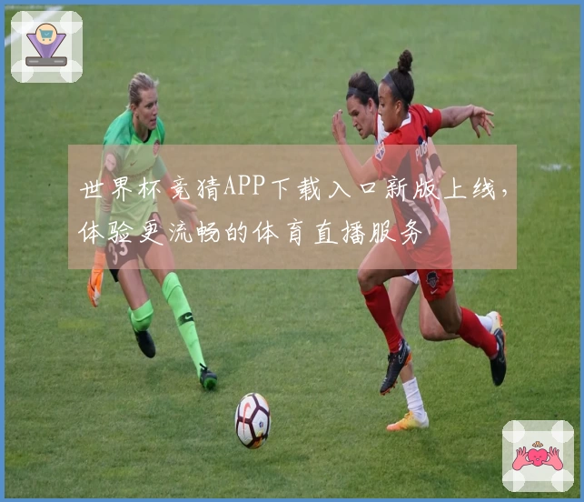 世界杯竞猜APP下载入口新版上线，体验更流畅的体育直播服务