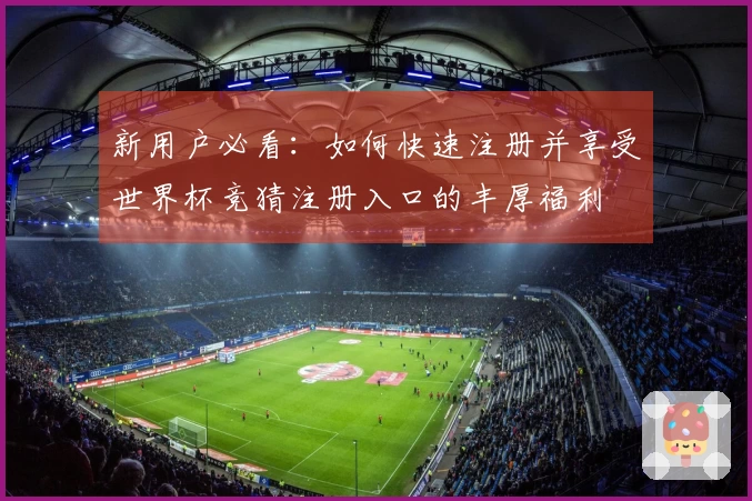 新用户必看：如何快速注册并享受世界杯竞猜注册入口的丰厚福利