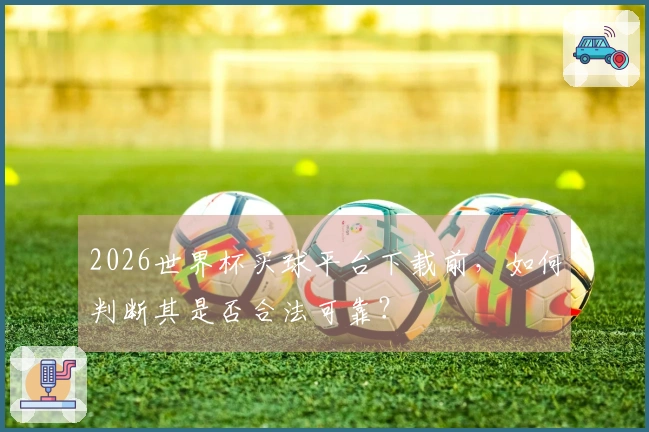 2026世界杯买球平台下载前，如何判断其是否合法可靠？