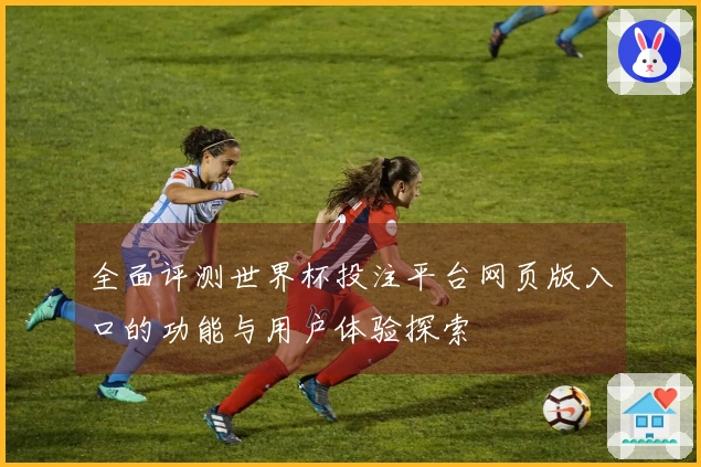 全面评测世界杯投注平台网页版入口的功能与用户体验探索