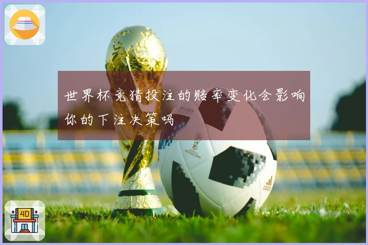 世界杯竞猜投注的赔率变化会影响你的下注决策吗