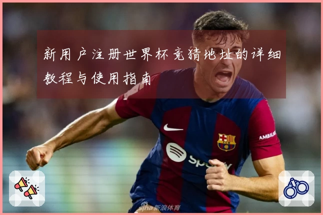 新用户注册世界杯竞猜地址的详细教程与使用指南