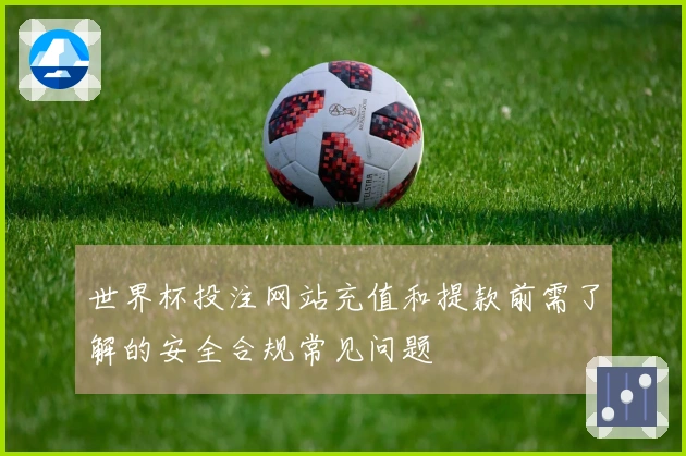 世界杯投注网站充值和提款前需了解的安全合规常见问题