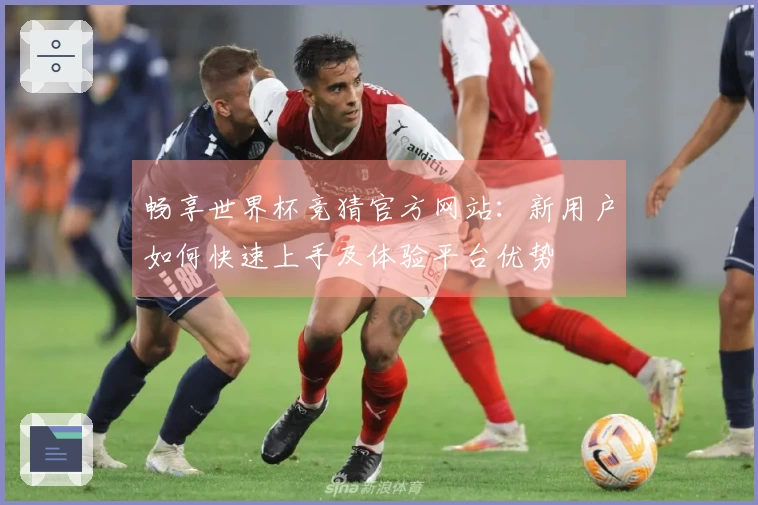 畅享世界杯竞猜官方网站:新用户如何快速上手及体验平台优势