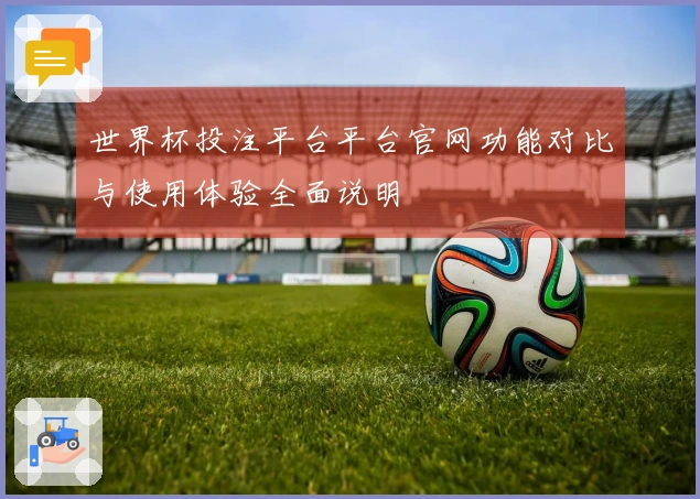 世界杯投注平台平台官网功能对比与使用体验全面说明