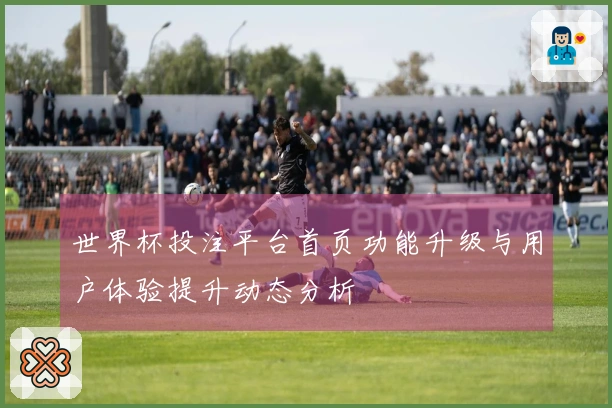 世界杯投注平台首页功能升级与用户体验提升动态分析