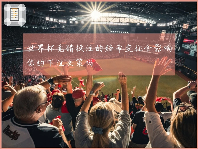 世界杯竞猜投注的赔率变化会影响你的下注决策吗