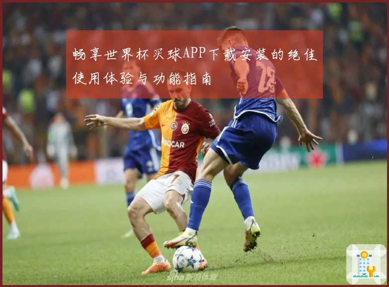 畅享世界杯买球APP下载安装的绝佳使用体验与功能指南