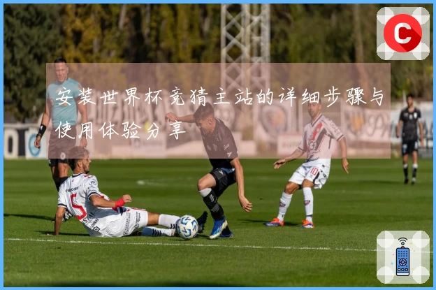 安装世界杯竞猜主站的详细步骤与使用体验分享